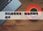 爱游戏官网客服-阿拉维斯视角：磕磕绊绊持续中的简单介绍