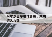 爱游戏官网活动-阿尔沙巴布进球晋级，成功迈入八强的简单介绍