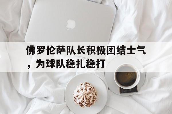 佛罗伦萨队长积极团结士气，为球队稳扎稳打的简单介绍